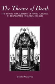 Title: The Theatre of Death: The Ritual Management of Royal Funerals in Renaissance England, 1570-1625, Author: Jennifer Woodward