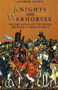 Title: Knights and Warhorses: Military Service and the English Aristocracy under Edward III, Author: Andrew Ayton