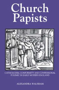 Title: Church Papists: Catholicism, Conformity and Confessional Polemic in Early Modern England, Author: Alexandra M Walsham