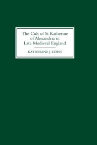 Title: The Cult of St Katherine of Alexandria in Late Medieval England, Author: Katherine J Lewis