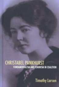 Title: Christabel Pankhurst: Fundamentalism and Feminism in Coalition, Author: Timothy Larsen