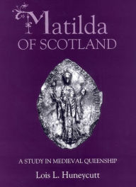 Title: Matilda of Scotland: A Study in Medieval Queenship, Author: Lois L Huneycutt