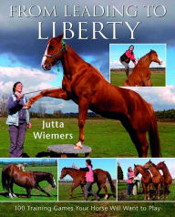 Title: From Leading to Liberty: 100 Training Games Your Horse Will Want to Play, Author: Jutta Wiemers