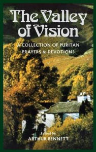 Title: The Valley of Vision: A Collection of Puritan Prayers and Devotions, Author: Arthur Bennet