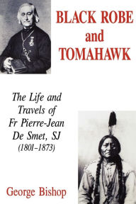 Title: Black Robe and Tomahawk: The Life and Travels of Fr Pierre-Jean De Smet, SJ (1801-1873), Author: George Bishop