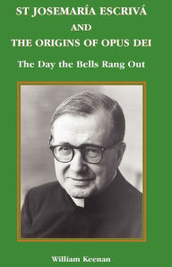 Title: St Josemaria Escriva and the Origins of Opus Dei: The Day the Bells Rang Out, Author: William Keenan