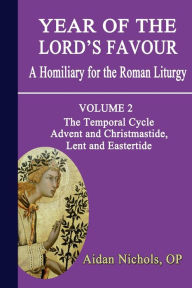 Title: Year of the Lord's Favour. a Homiliary for the Roman Liturgy. Volume 2: The Temporal Cycle: Advent and Christmastide, Lent and Eastertide, Author: Aidan Nichols