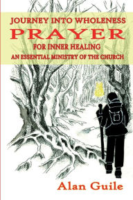 Title: Journey Into Wholeness. Prayer for Inner Healing an Essential Ministry of the Church, Author: Alan Guile