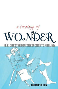 Title: A Theology of Wonder. G. K. Chesterton's Response to Nihilism, Author: Brian P. Gillen