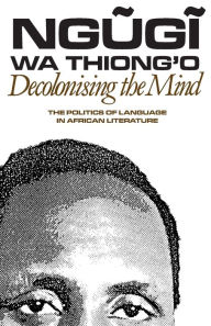 Title: Decolonising the Mind: The Politics of Language in African Literature, Author: Ngugi wa Thiong'o
