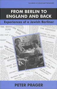 Title: From Berlin to England and Back: Experiences of a Jewish Berliner, Author: Peter Prager