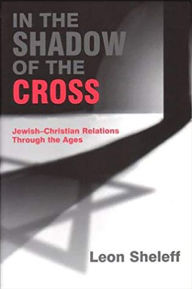 Title: In the Shadow of the Cross: Jewish-Christian Relations Through the Ages, Author: Leon Sheleff