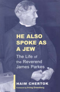 Title: He Also Spoke As a Jew: The Life of James Parkes, Author: Haim Chertok