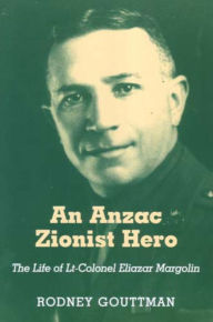 Title: An Anzac Zionist Hero: The Life of Lt-Colonel Eliazar Margolin, Author: Rodney Gouttman