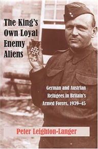 Title: The King's Own Loyal Enemy Aliens: German and Austrian Refugees in Britain's Armed Forces, 1939-45, Author: Peter Leighton-Langer