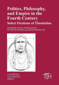 Title: Politics, Philosophy and Empire in the Fourth Century: Themistius' Select Orations, Author: Liverpool University Press
