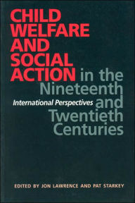 Title: Child Welfare and Social Action in the Nineteenth and Twentieth Centuries: International Perspectives / Edition 1, Author: Jon Lawrence