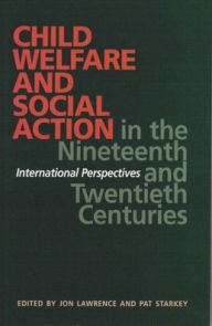 Title: Child Welfare and Social Action in the Nineteenth and Twentieth Centuries: International Perspectives, Author: Pat Starkey