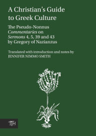 Title: Christian's Guide to Greek Culture: The Pseudo-Nonnus Commentaries on Sermons 4, 5, 39 and 43, Author: Gregory Nazianus