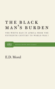 Title: The Black Man's Burden: The White Man in Africa from the Fifteenth Century to World War I, Author: E. D. Morel