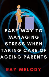 Title: Easy Way To Managing Stress When Taking Care Of Ageing Parents, Author: Ray Melody