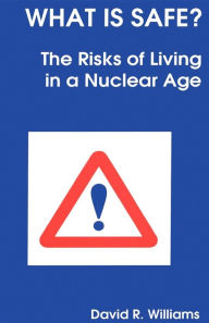 Title: What Is Safe?: Risks of Living in a Nuclear Age / Edition 1, Author: David R Williams