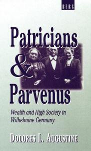 Title: Patricians and Parvenus: Wealth and High Society in Wilhelmine Germany, Author: Dolores Augustine