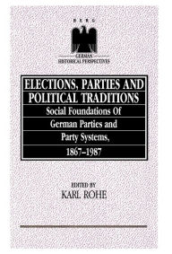 Title: Elections, Parties and Political Traditions: Social Foundations of German Parties and Party Systems, 1867-1987 / Edition 1, Author: Karl Rhoe