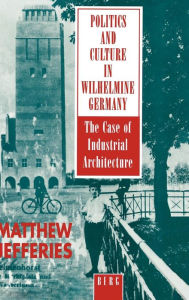 Title: Politics and Culture in Wilhelmine Germany: The Case of Industrial Architecture / Edition 1, Author: Matthew Jefferies