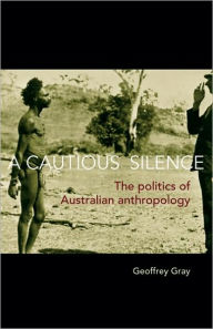 Title: A Cautious Silence: The Politics of Australian Anthropology, Author: Geoffrey Gray