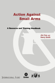 Title: Action Against Small Arms: A Resource and Training Handbook, Author: Jim Coe