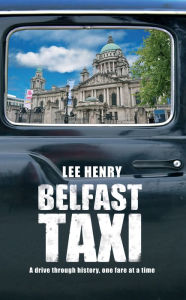 Title: Belfast Taxi: A Drive Through History One Fare at a Time, Author: Lee Henry