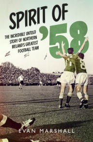 Title: Spirit of '58: The incredible untold story of Northern Ireland's greatest football team, Author: Evan Marshall