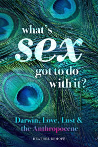 Title: What's Sex Got To Do With It?: Darwin, Love, Lust, and the Anthropocene, Author: Heather Remoff PhD