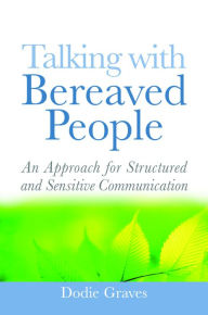 Title: Talking With Bereaved People: An Approach for Structured and Sensitive Communication, Author: Dodie Graves