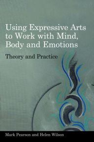 Title: Using Expressive Arts to Work with Mind, Body and Emotions: Theory and Practice, Author: Helen Wilson