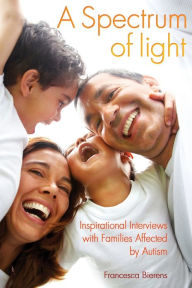 Title: A Spectrum of Light: Inspirational Interviews with Families Affected by Autism, Author: Francesca Bierens