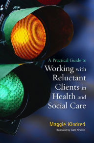 Title: A Practical Guide to Working with Reluctant Clients in Health and Social Care, Author: Maggie Kindred