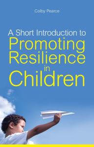 Title: A Short Introduction to Promoting Resilience in Children, Author: Colby Pearce