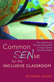 Title: Common SENse for the Inclusive Classroom: How Teachers Can Maximise Existing Skills to Support Special Educational Needs, Author: Richard Hanks