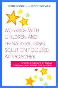 Title: Working with Children and Teenagers Using Solution Focused Approaches: Enabling Children to Overcome Challenges and Achieve their Potential, Author: Judith Milner