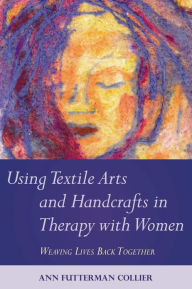 Title: Using Textile Arts and Handcrafts in Therapy with Women: Weaving Lives Back Together, Author: Ann Collier