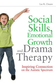 Title: Social Skills, Emotional Growth and Drama Therapy: Inspiring Connection on the Autism Spectrum, Author: Lee R. Chasen