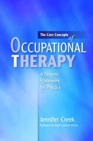 Title: The Core Concepts of Occupational Therapy: A Dynamic Framework for Practice, Author: Jennifer Creek