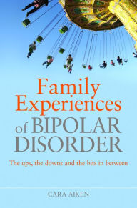 Title: Family Experiences of Bipolar Disorder: The Ups, The Downs and the Bits In Between, Author: Cara Aiken