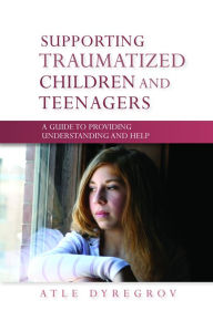 Title: Supporting Traumatized Children and Teenagers: A Guide to Providing Understanding and Help, Author: Atle Dyregrov