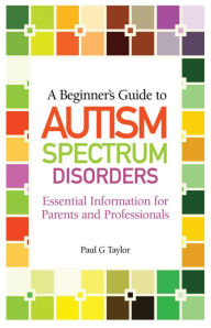 Title: A Beginner's Guide to Autism Spectrum Disorders: Essential Information for Parents and Professionals, Author: Paul G. Taylor