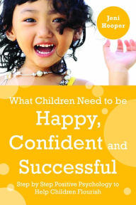 Title: What Children Need to Be Happy, Confident and Successful: Step by Step Positive Psychology to Help Children Flourish, Author: Jeni Hooper