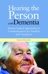 Title: Hearing the Person with Dementia: Person-Centred Approaches to Communication for Families and Caregivers, Author: Bernie McCarthy