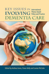 Title: Key Issues in Evolving Dementia Care: International Theory-based Policy and Practice, Author: Anthea Innes